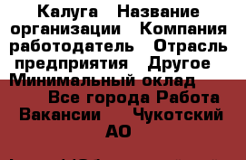 Калуга › Название организации ­ Компания-работодатель › Отрасль предприятия ­ Другое › Минимальный оклад ­ 10 000 - Все города Работа » Вакансии   . Чукотский АО